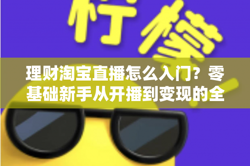 理财淘宝直播怎么入门？零基础新手从开播到变现的全流程实战指南