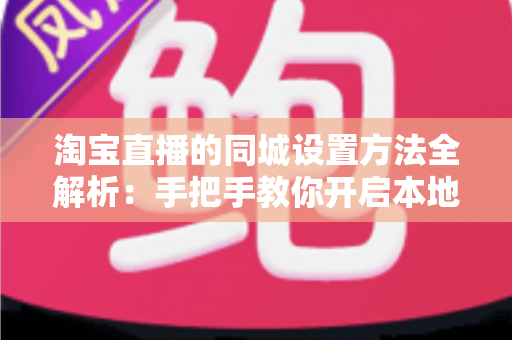 淘宝直播的同城设置方法全解析:手把手教你开启本地流量新入口 淘宝直播的同城设置方法全解析:手把手教你开启本地流量新入口