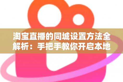 淘宝直播的同城设置方法全解析:手把手教你开启本地流量新入口 淘宝直播的同城设置方法全解析:手把手教你开启本地流量新入口