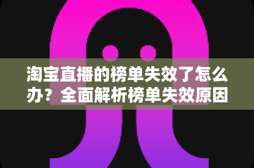 淘宝直播的榜单失效了怎么办？全面解析榜单失效原因与高效应对策略