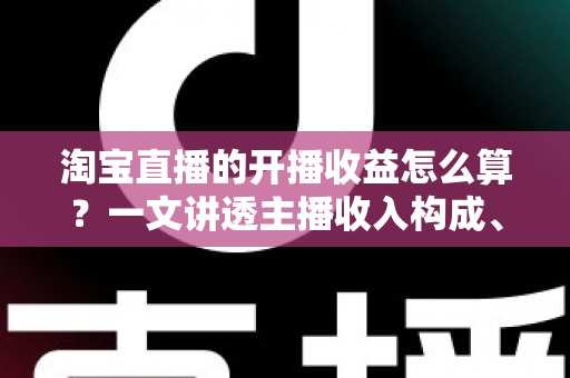 淘宝直播的开播收益怎么算？一文讲透主播收入构成、计算公式与提现规则