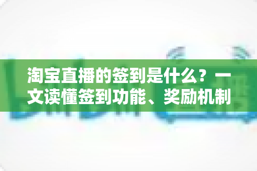 淘宝直播的签到是什么？一文读懂签到功能、奖励机制与粉丝互动全攻略