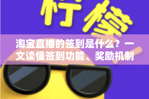 淘宝直播的签到是什么？一文读懂签到功能、奖励机制与粉丝互动全攻略