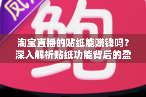 淘宝直播的贴纸能赚钱吗？深入解析贴纸功能背后的盈利逻辑与实用赚钱技巧