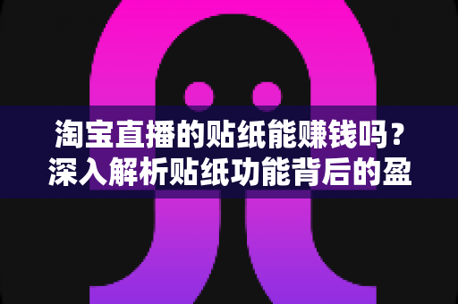 淘宝直播的贴纸能赚钱吗？深入解析贴纸功能背后的盈利逻辑与实用赚钱技巧