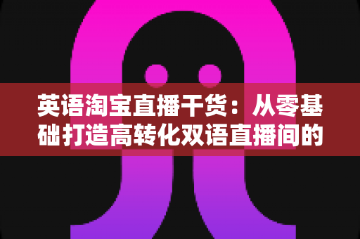 英语淘宝直播干货:从零基础打造高转化双语直播间的实战指南 英语淘宝直播干货:从零基础打造高转化双语直播间的实战指南