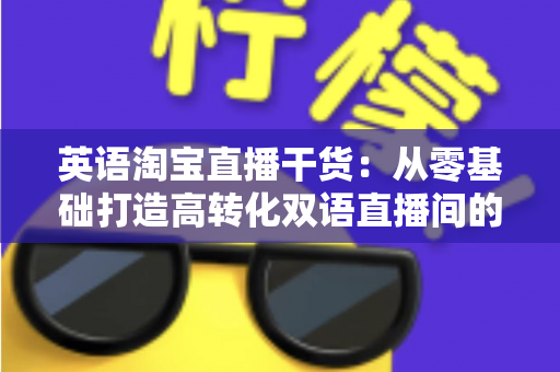 英语淘宝直播干货:从零基础打造高转化双语直播间的实战指南 英语淘宝直播干货:从零基础打造高转化双语直播间的实战指南