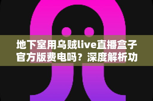 地下室用乌贼live直播盒子官方版费电吗?深度解析功耗真相与实用省电指南 地下室用乌贼live直播盒子官方版费电吗?深度解析功耗真相与实用省电指南