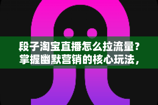 段子淘宝直播怎么拉流量?掌握幽默营销的核心玩法,让直播间人气与销量双丰收 段子淘宝直播怎么拉流量?掌握幽默营销的核心玩法,让直播间人气与销量双丰收