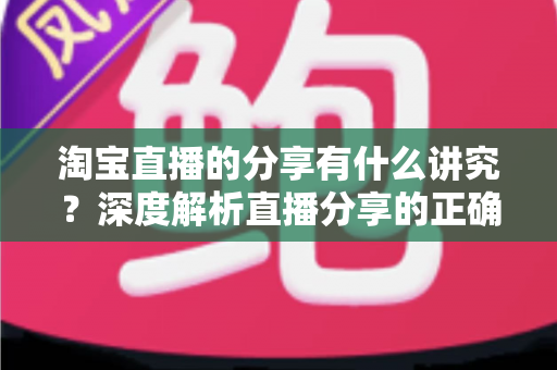 淘宝直播的分享有什么讲究?深度解析直播分享的正确方法与实战技巧 淘宝直播的分享有什么讲究?深度解析直播分享的正确方法与实战技巧