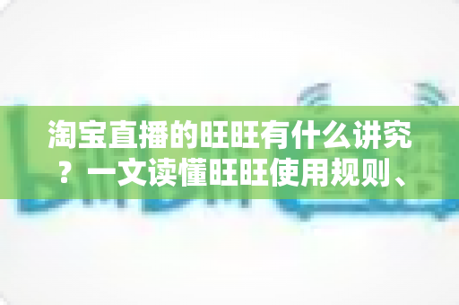 淘宝直播的旺旺有什么讲究？一文读懂旺旺使用规则、话术红线与转化技巧