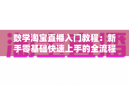 数学淘宝直播入门教程：新手零基础快速上手的全流程实战指南