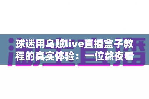 球迷用乌贼live直播盒子教程的真实体验:一位熬夜看球老球迷的全程实测分享 球迷用乌贼live直播盒子教程的真实体验:一位熬夜看球老球迷的全程实测分享