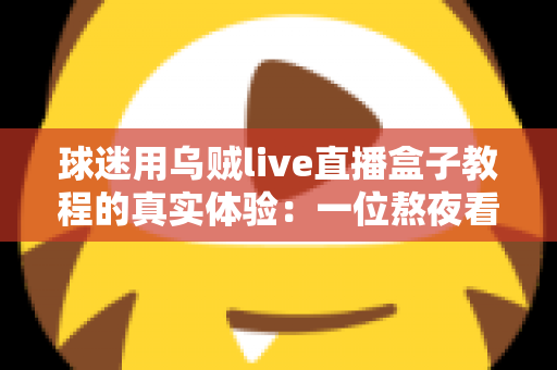 球迷用乌贼live直播盒子教程的真实体验：一位熬夜看球老球迷的全程实测分享