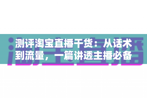 测评淘宝直播干货:从话术到流量,一篇讲透主播必备的实战指南 测评淘宝直播干货:从话术到流量,一篇讲透主播必备的实战指南