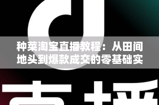 种菜淘宝直播教程:从田间地头到爆款成交的零基础实战指南 种菜淘宝直播教程:从田间地头到爆款成交的零基础实战指南