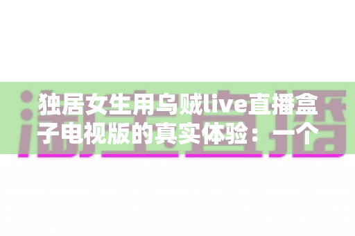 独居女生用乌贼live直播盒子电视版的真实体验：一个人住，也能把客厅变成热闹的小剧场