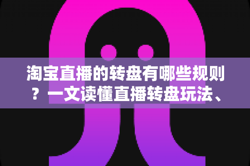 淘宝直播的转盘有哪些规则？一文读懂直播转盘玩法、参与条件与中奖全流程