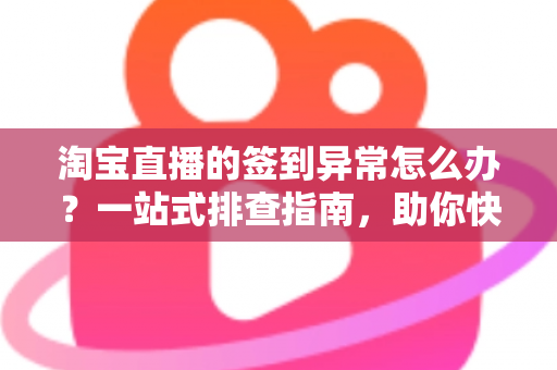 淘宝直播的签到异常怎么办？一站式排查指南，助你快速恢复正常签到领取奖励