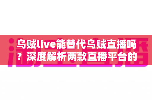 乌贼live能替代乌贼直播吗?深度解析两款直播平台的差异、优势与实用选择策略 乌贼live能替代乌贼直播吗?深度解析两款直播平台的差异、优势与实用选择策略