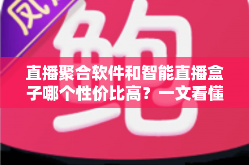 直播聚合软件和智能直播盒子哪个性价比高?一文看懂选购要点,帮你花对每一分钱 直播聚合软件和智能直播盒子哪个性价比高?一文看懂选购要点,帮你花对每一分钱