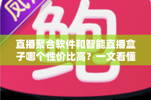 直播聚合软件和智能直播盒子哪个性价比高？一文看懂选购要点，帮你花对每一分钱