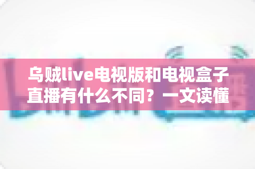 乌贼live电视版和电视盒子直播有什么不同？一文读懂两大观影方案的核心差异与选择指南