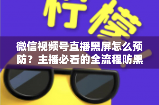 微信视频号直播黑屏怎么预防？主播必看的全流程防黑屏实用指南