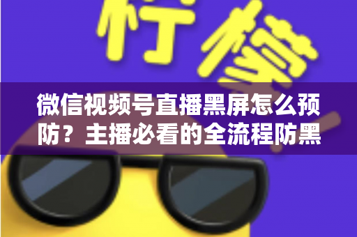 微信视频号直播黑屏怎么预防？主播必看的全流程防黑屏实用指南