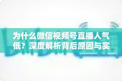 为什么微信视频号直播人气低？深度解析背后原因与实用破局指南