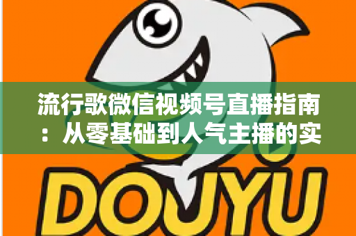 流行歌微信视频号直播指南:从零基础到人气主播的实战全攻略 流行歌微信视频号直播指南:从零基础到人气主播的实战全攻略