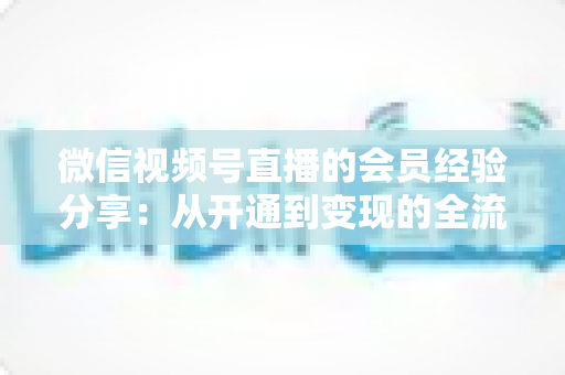 微信视频号直播的会员经验分享:从开通到变现的全流程实战指南,助你打造高粘性付费直播间 微信视频号直播的会员经验分享:从开通到变现的全流程实战指南,助你打造高粘性付费直播间
