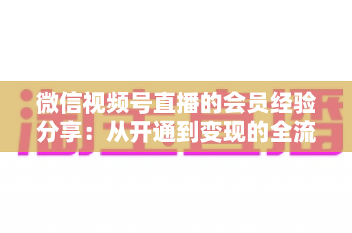 微信视频号直播的会员经验分享:从开通到变现的全流程实战指南,助你打造高粘性付费直播间 微信视频号直播的会员经验分享:从开通到变现的全流程实战指南,助你打造高粘性付费直播间
