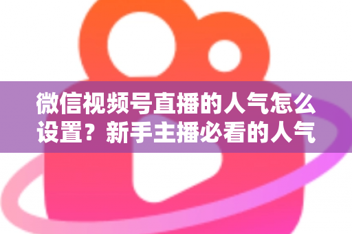 微信视频号直播的人气怎么设置？新手主播必看的人气提升全攻略