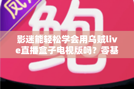 影迷能轻松学会用乌贼live直播盒子电视版吗？零基础也能快速上手的大屏观影指南