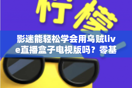 影迷能轻松学会用乌贼live直播盒子电视版吗？零基础也能快速上手的大屏观影指南
