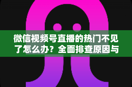 微信视频号直播的热门不见了怎么办?全面排查原因与高效恢复热门流量的实用指南 微信视频号直播的热门不见了怎么办?全面排查原因与高效恢复热门流量的实用指南