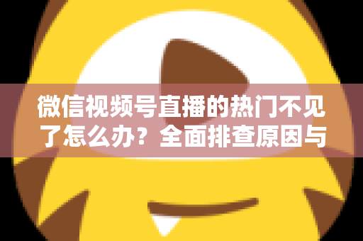 微信视频号直播的热门不见了怎么办?全面排查原因与高效恢复热门流量的实用指南 微信视频号直播的热门不见了怎么办?全面排查原因与高效恢复热门流量的实用指南