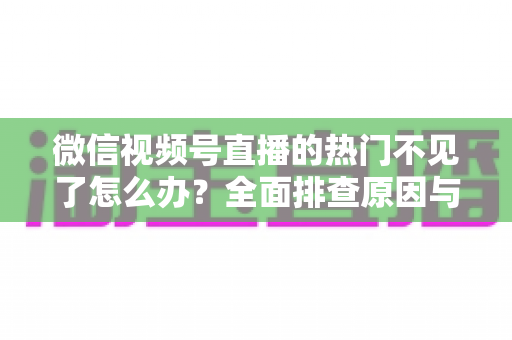 微信视频号直播的热门不见了怎么办?全面排查原因与高效恢复热门流量的实用指南 微信视频号直播的热门不见了怎么办?全面排查原因与高效恢复热门流量的实用指南