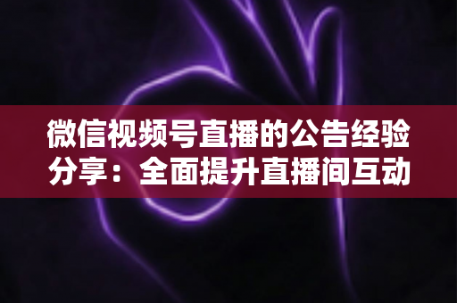 微信视频号直播的公告经验分享:全面提升直播间互动与转化的实战运营指南 微信视频号直播的公告经验分享:全面提升直播间互动与转化的实战运营指南