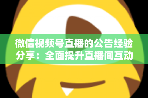 微信视频号直播的公告经验分享:全面提升直播间互动与转化的实战运营指南 微信视频号直播的公告经验分享:全面提升直播间互动与转化的实战运营指南