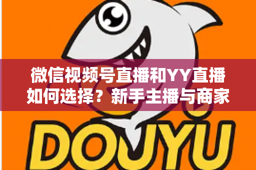 微信视频号直播和YY直播如何选择？新手主播与商家必看的平台对比全攻略