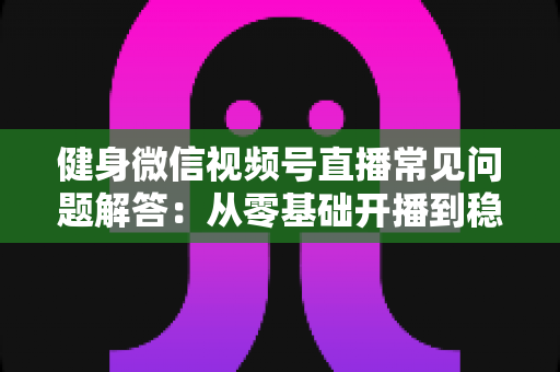 健身微信视频号直播常见问题解答:从零基础开播到稳定涨粉变现的全流程实战指南 健身微信视频号直播常见问题解答:从零基础开播到稳定涨粉变现的全流程实战指南