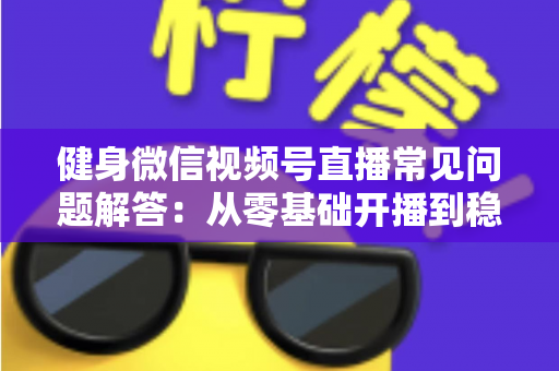 健身微信视频号直播常见问题解答:从零基础开播到稳定涨粉变现的全流程实战指南 健身微信视频号直播常见问题解答:从零基础开播到稳定涨粉变现的全流程实战指南