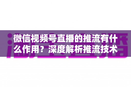 微信视频号直播的推流有什么作用?深度解析推流技术如何提升直播质量与营销效果 微信视频号直播的推流有什么作用?深度解析推流技术如何提升直播质量与营销效果