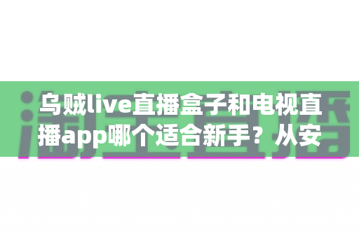 乌贼live直播盒子和电视直播app哪个适合新手?从安装到使用的全面对比指南 乌贼live直播盒子和电视直播app哪个适合新手?从安装到使用的全面对比指南