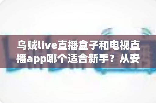 乌贼live直播盒子和电视直播app哪个适合新手?从安装到使用的全面对比指南 乌贼live直播盒子和电视直播app哪个适合新手?从安装到使用的全面对比指南