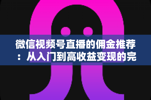 微信视频号直播的佣金推荐：从入门到高收益变现的完整指南