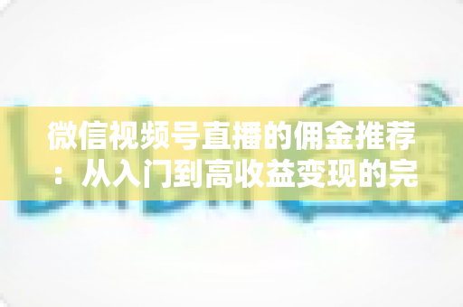 微信视频号直播的佣金推荐：从入门到高收益变现的完整指南