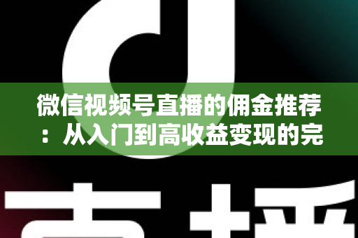 微信视频号直播的佣金推荐：从入门到高收益变现的完整指南